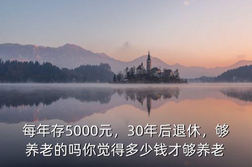 每年存5000元，30年后退休，夠養(yǎng)老的嗎你覺得多少錢才夠養(yǎng)老