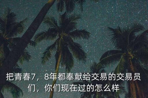 把青春7，8年都奉獻(xiàn)給交易的交易員們，你們現(xiàn)在過(guò)的怎么樣