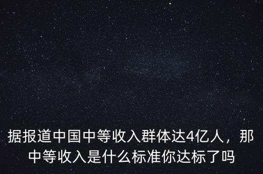 據(jù)報(bào)道中國中等收入群體達(dá)4億人，那中等收入是什么標(biāo)準(zhǔn)你達(dá)標(biāo)了嗎