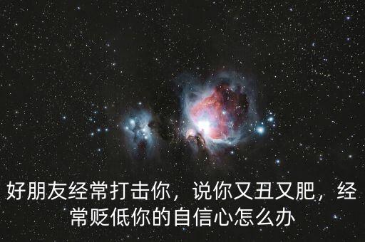 好朋友經(jīng)常打擊你，說你又丑又肥，經(jīng)常貶低你的自信心怎么辦