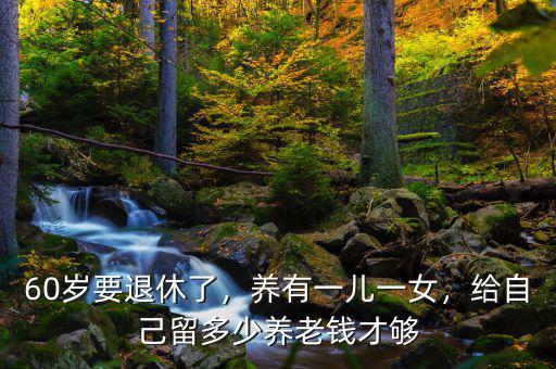 60歲要退休了，養(yǎng)有一兒一女，給自己留多少養(yǎng)老錢才夠