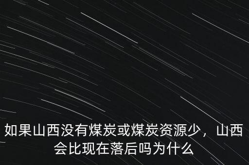 如果山西沒有煤炭或煤炭資源少，山西會比現(xiàn)在落后嗎為什么