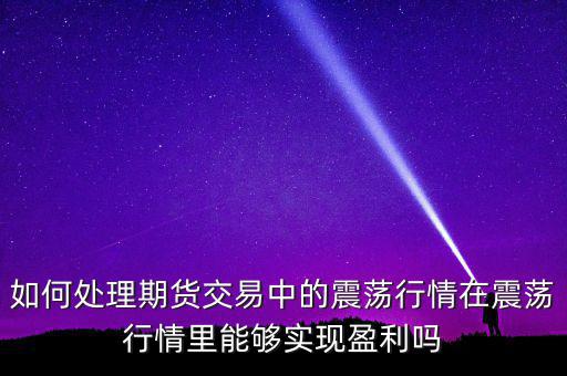 如何處理期貨交易中的震蕩行情在震蕩行情里能夠?qū)崿F(xiàn)盈利嗎