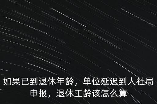 如果已到退休年齡，單位延遲到人社局申報，退休工齡該怎么算