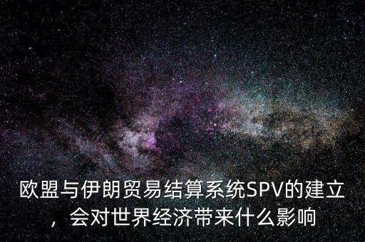 歐盟與伊朗貿(mào)易結(jié)算系統(tǒng)SPV的建立，會(huì)對(duì)世界經(jīng)濟(jì)帶來(lái)什么影響