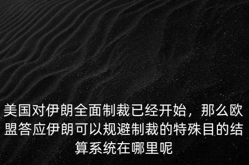 美國對伊朗全面制裁已經(jīng)開始，那么歐盟答應(yīng)伊朗可以規(guī)避制裁的特殊目的結(jié)算系統(tǒng)在哪里呢