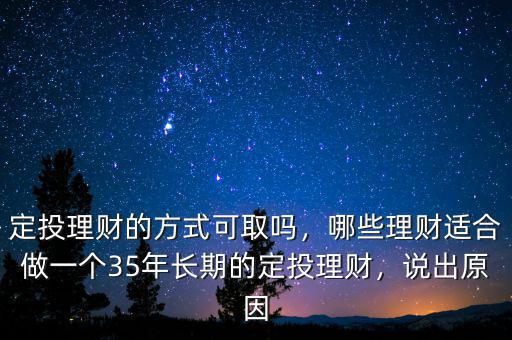 定投理財(cái)?shù)姆绞娇扇幔男├碡?cái)適合做一個(gè)35年長期的定投理財(cái)，說出原因