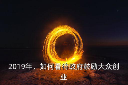 2019年，如何看待政府鼓勵(lì)大眾創(chuàng)業(yè)