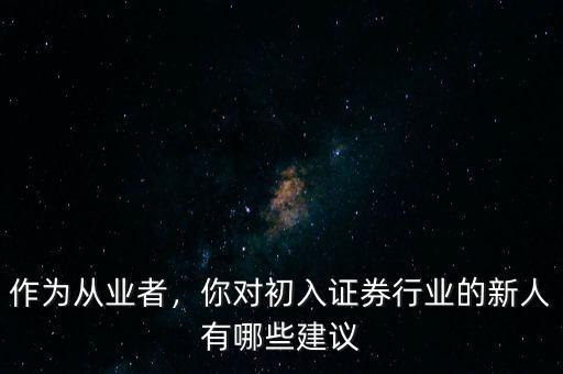 作為從業(yè)者，你對(duì)初入證券行業(yè)的新人有哪些建議