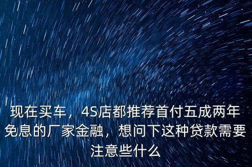 現(xiàn)在買車，4S店都推薦首付五成兩年免息的廠家金融，想問下這種貸款需要注意些什么