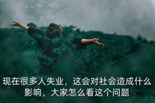 失業(yè)會產(chǎn)生什么樣的社會經(jīng)濟影響,這會對社會造成什么影響