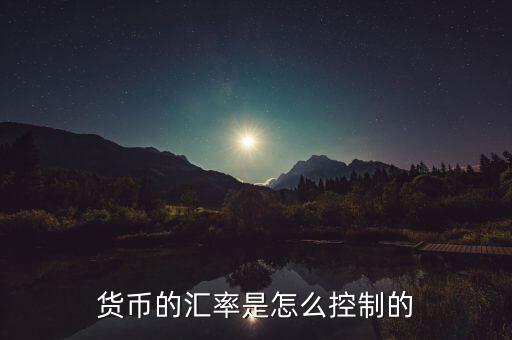 匯率最初是怎么來的,貨幣的匯率是怎么控制的