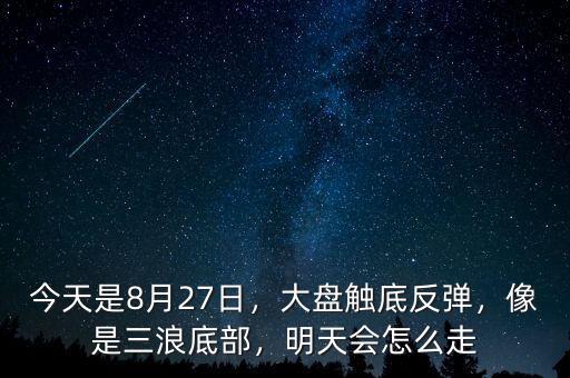 今天是8月27日，大盤觸底反彈，像是三浪底部，明天會怎么走