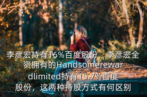 李彥宏持有16%百度股份，李彥宏全資擁有的Handsomerewardlimited持有15.7%百度股份，這兩種持股方式有何區(qū)別