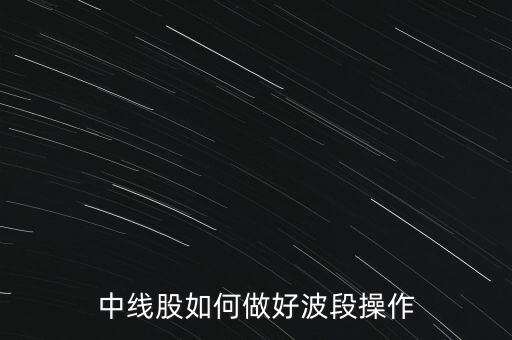 怎么才能做好波段操作,中線股如何做好波段操作