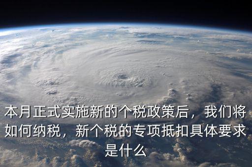 本月正式實施新的個稅政策后，我們將如何納稅，新個稅的專項抵扣具體要求是什么