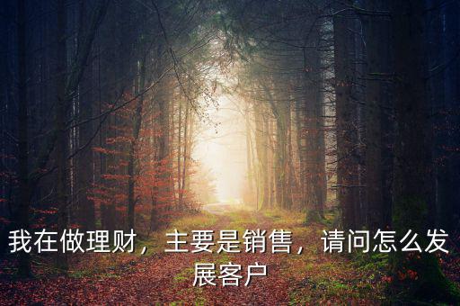 我在做理財，主要是銷售，請問怎么發(fā)展客戶