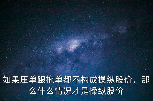 如果壓單跟拖單都不構成操縱股價，那么什么情況才是操縱股價