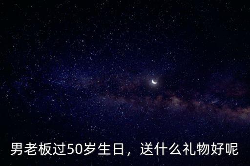 男老板過50歲生日，送什么禮物好呢