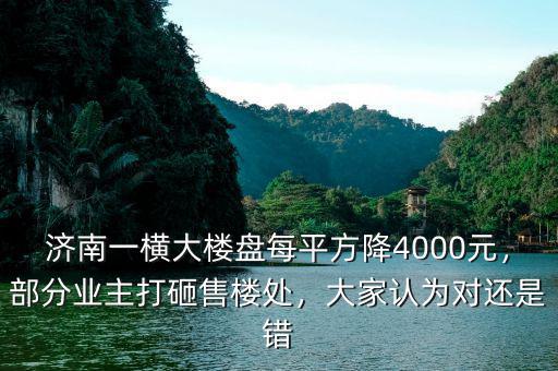 濟南一橫大樓盤每平方降4000元，部分業(yè)主打砸售樓處，大家認為對還是錯