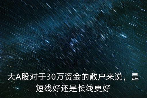 大A股對于30萬資金的散戶來說，是短線好還是長線更好