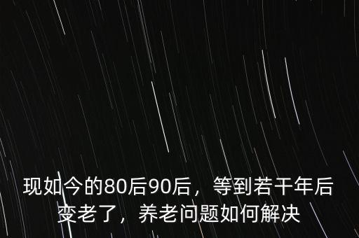 現(xiàn)如今的80后90后，等到若干年后變老了，養(yǎng)老問(wèn)題如何解決