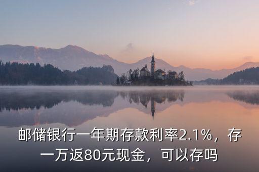 郵儲(chǔ)銀行一年期存款利率2.1%，存一萬返80元現(xiàn)金，可以存嗎