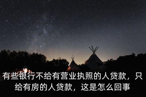 有些銀行不給有營業(yè)執(zhí)照的人貸款，只給有房的人貸款，這是怎么回事