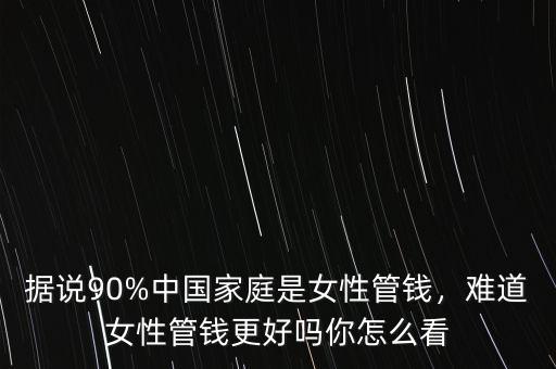 據(jù)說90%中國家庭是女性管錢，難道女性管錢更好嗎你怎么看