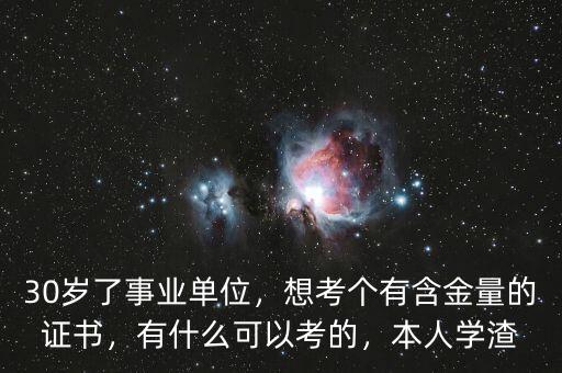 30歲了事業(yè)單位，想考個有含金量的證書，有什么可以考的，本人學(xué)渣