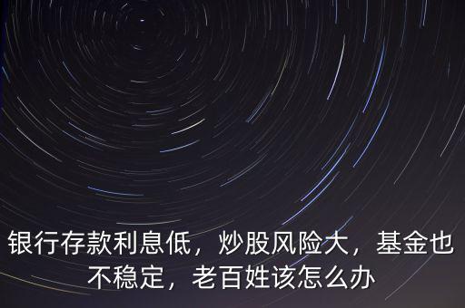 銀行存款利息低，炒股風(fēng)險大，基金也不穩(wěn)定，老百姓該怎么辦