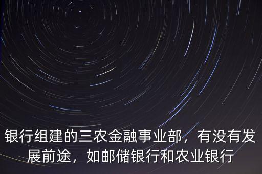 銀行組建的三農(nóng)金融事業(yè)部，有沒(méi)有發(fā)展前途，如郵儲(chǔ)銀行和農(nóng)業(yè)銀行