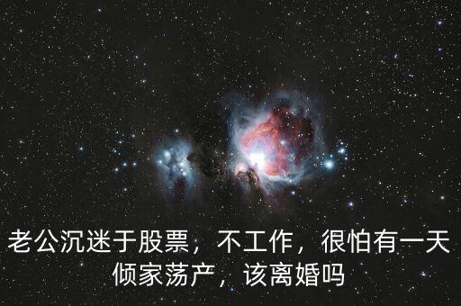 老公沉迷于股票，不工作，很怕有一天傾家蕩產(chǎn)，該離婚嗎