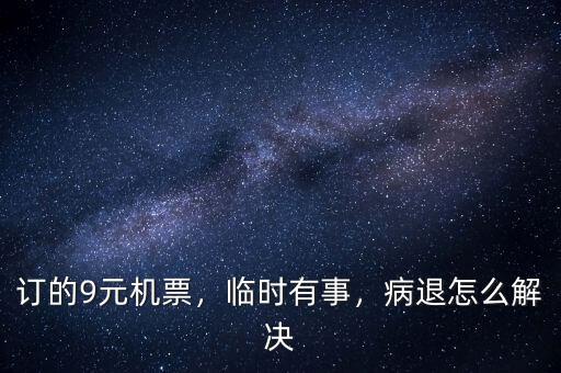 訂的9元機票，臨時有事，病退怎么解決