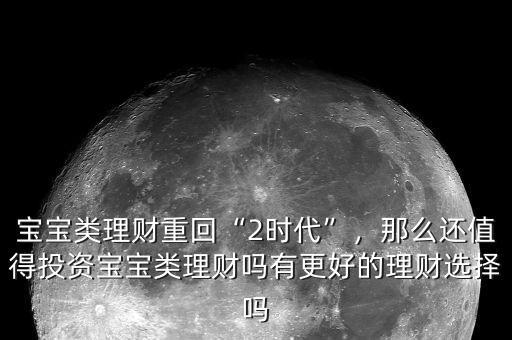 寶寶類理財(cái)重回“2時(shí)代”，那么還值得投資寶寶類理財(cái)嗎有更好的理財(cái)選擇嗎