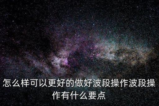 怎么樣可以更好的做好波段操作波段操作有什么要點(diǎn)