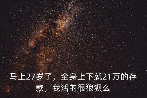 馬上27歲了，全身上下就21萬的存款，我活的很狼狽么