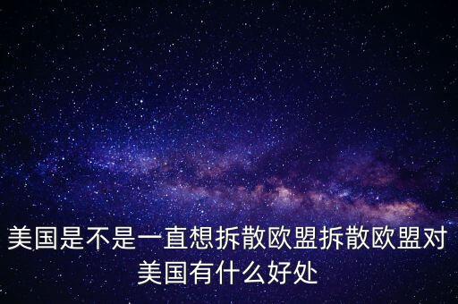 歐盟的成立對各國有什么好處,美國是不是一直想拆散歐盟