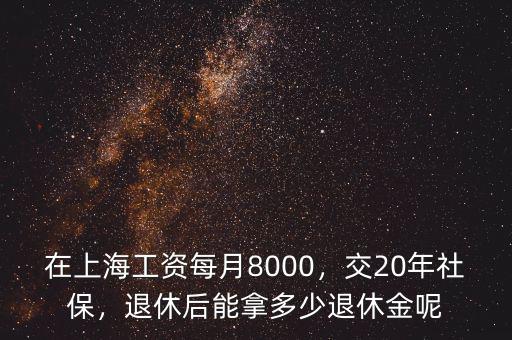 在上海工資每月8000，交20年社保，退休后能拿多少退休金呢