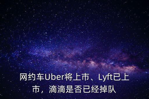 網(wǎng)約車Uber將上市、Lyft已上市，滴滴是否已經(jīng)掉隊(duì)