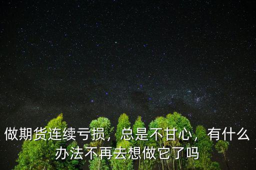 做期貨連續(xù)虧損，總是不甘心，有什么辦法不再去想做它了嗎