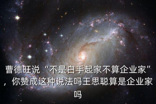 曹德旺說“不是白手起家不算企業(yè)家”，你贊成這種說法嗎王思聰算是企業(yè)家嗎