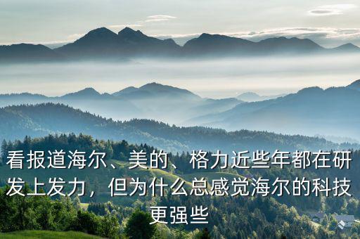 看報道海爾、美的、格力近些年都在研發(fā)上發(fā)力，但為什么總感覺海爾的科技更強(qiáng)些