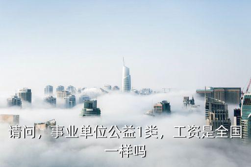 請(qǐng)問(wèn)，事業(yè)單位公益1類，工資是全國(guó)一樣嗎