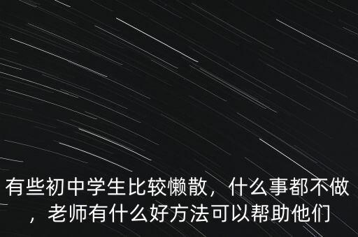 有些初中學(xué)生比較懶散，什么事都不做，老師有什么好方法可以幫助他們