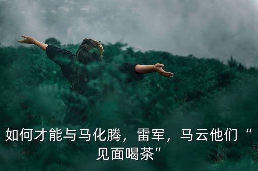 如何才能與馬化騰，雷軍，馬云他們“見面喝茶”