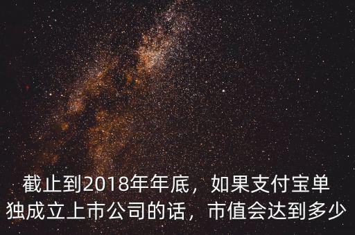 截止到2018年年底，如果支付寶單獨成立上市公司的話，市值會達到多少