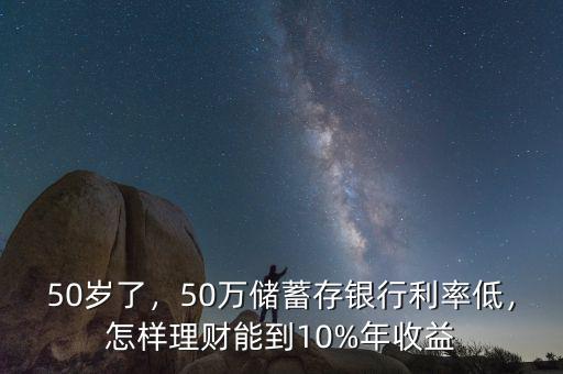 50歲了，50萬儲蓄存銀行利率低，怎樣理財能到10%年收益