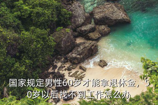 國(guó)家規(guī)定男性60歲才能拿退休金，50歲以后找不到工作怎么辦