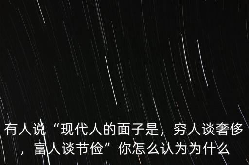 有人說(shuō)“現(xiàn)代人的面子是，窮人談奢侈，富人談節(jié)儉”你怎么認(rèn)為為什么